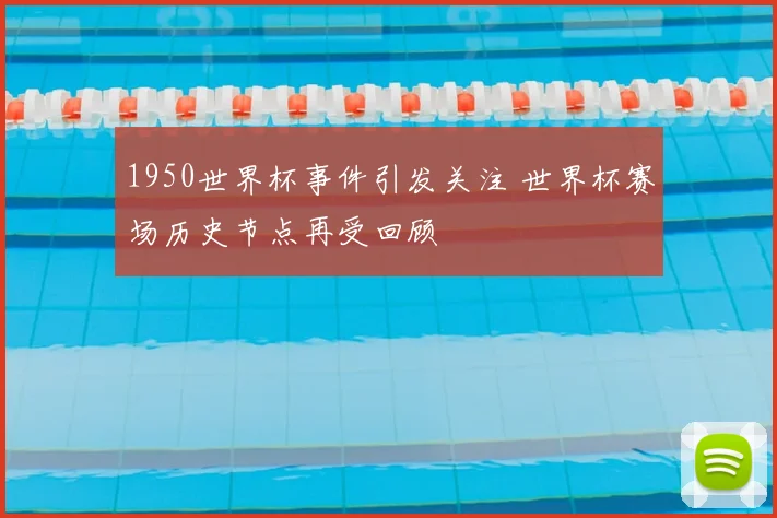 1950世界杯事件引发关注 世界杯赛场历史节点再受回顾