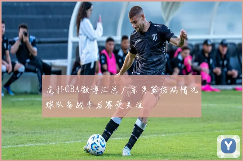 虎扑CBA微博汇总广东男篮伤病情况球队备战季后赛受关注