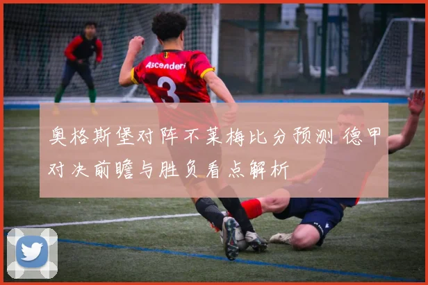 奥格斯堡对阵不莱梅比分预测 德甲对决前瞻与胜负看点解析