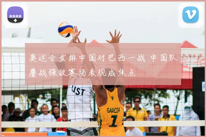 奥运会女排中国对巴西一战 中国队鏖战强敌赛场表现成焦点