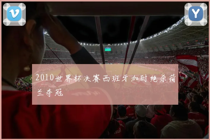 2010世界杯决赛西班牙加时绝杀荷兰夺冠