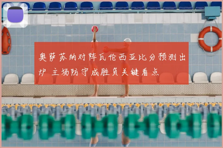奥萨苏纳对阵瓦伦西亚比分预测出炉 主场防守成胜负关键看点