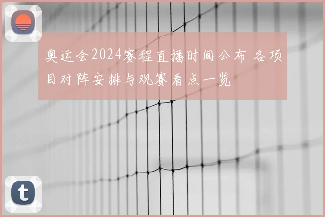 奥运会2024赛程直播时间公布 各项目对阵安排与观赛看点一览