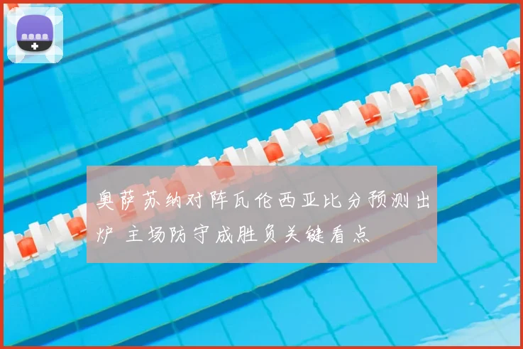 奥萨苏纳对阵瓦伦西亚比分预测出炉 主场防守成胜负关键看点