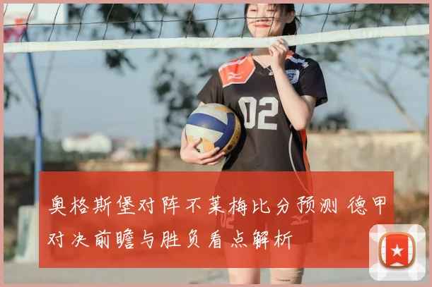 奥格斯堡对阵不莱梅比分预测 德甲对决前瞻与胜负看点解析