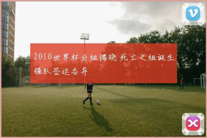 2010世界杯分组揭晓 死亡之组诞生强队签运各异