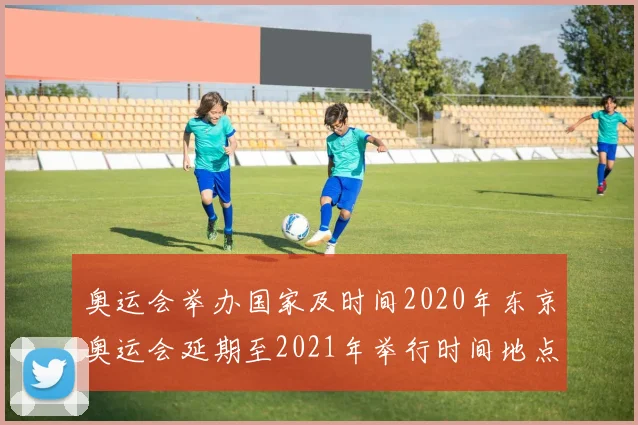 奥运会举办国家及时间2020年东京奥运会延期至2021年举行时间地点公布