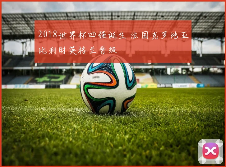 2018世界杯四强诞生 法国克罗地亚比利时英格兰晋级