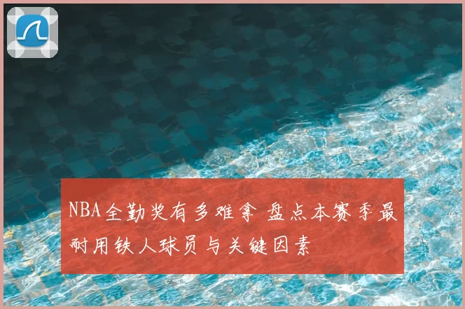 NBA全勤奖有多难拿 盘点本赛季最耐用铁人球员与关键因素