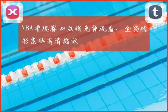 NBA常规赛回放线免费观看，全场精彩集锦高清播放