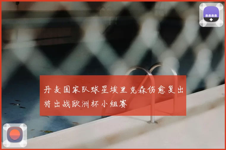 丹麦国家队球星埃里克森伤愈复出将出战欧洲杯小组赛