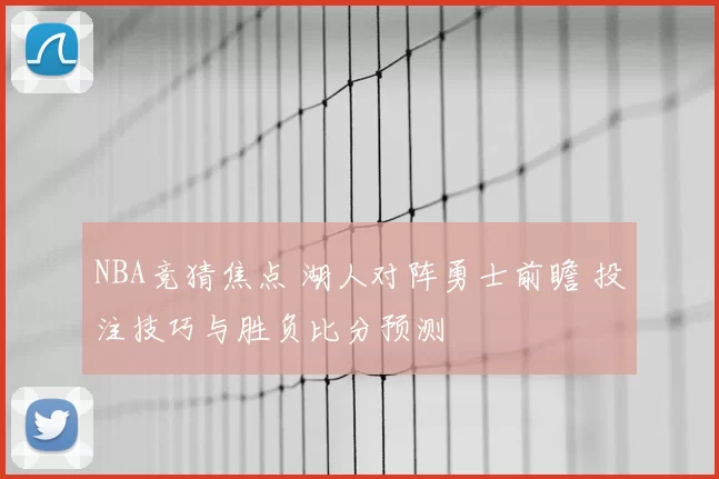 NBA竞猜焦点 湖人对阵勇士前瞻 投注技巧与胜负比分预测