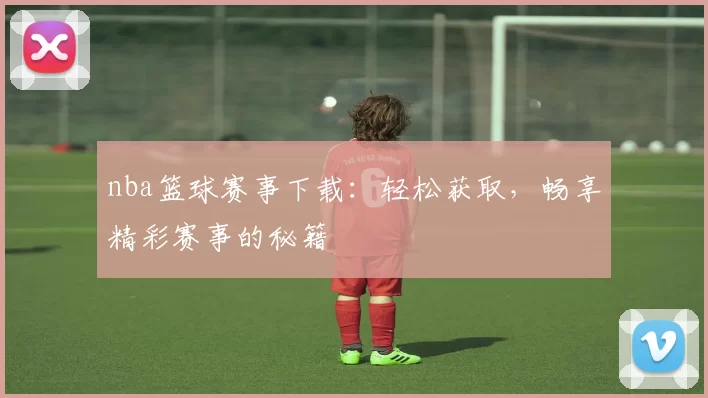 nba篮球赛事下载:轻松获取,畅享精彩赛事的秘籍