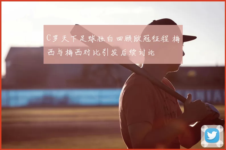 C罗天下足球独白回顾欧冠征程 梅西与梅西对比引发后续讨论