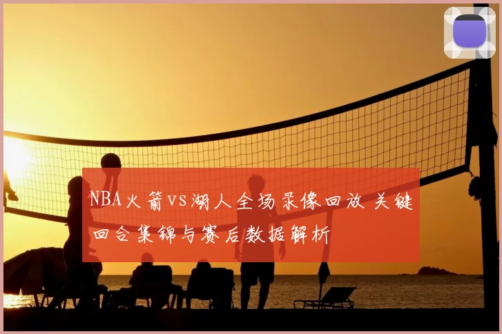NBA火箭vs湖人全场录像回放 关键回合集锦与赛后数据解析