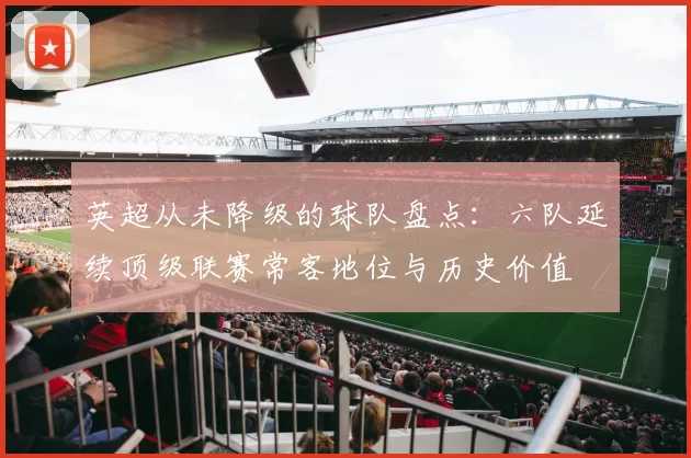 英超从未降级的球队盘点：六队延续顶级联赛常客地位与历史价值