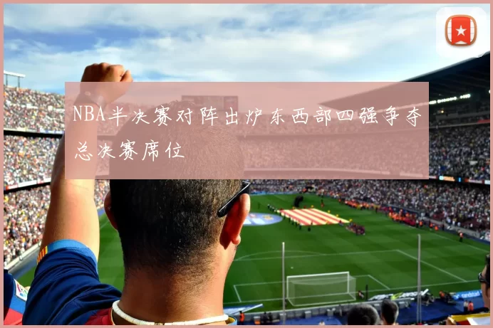 NBA半决赛对阵出炉东西部四强争夺总决赛席位