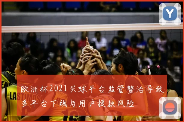 欧洲杯2021买球平台监管整治导致多平台下线与用户提款风险