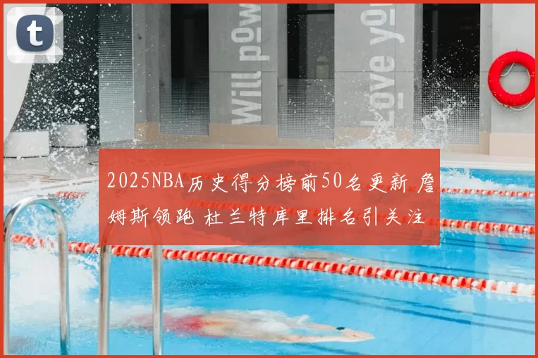 2025NBA历史得分榜前50名更新 詹姆斯领跑 杜兰特库里排名引关注
