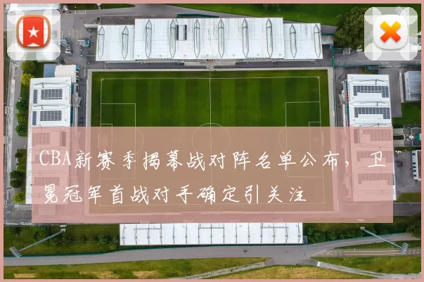 CBA新赛季揭幕战对阵名单公布，卫冕冠军首战对手确定引关注