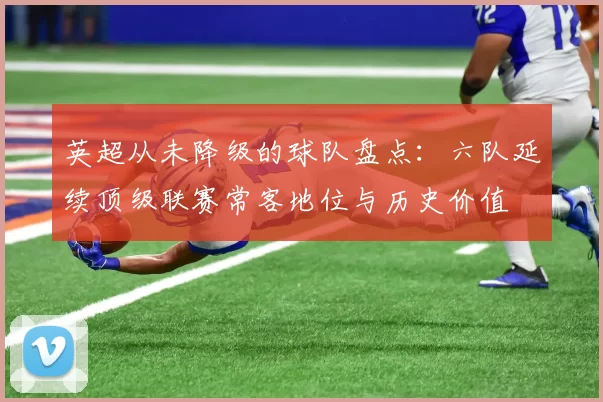 英超从未降级的球队盘点：六队延续顶级联赛常客地位与历史价值