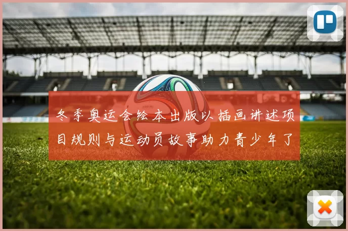 冬季奥运会绘本出版以插画讲述项目规则与运动员故事助力青少年了解冬奥