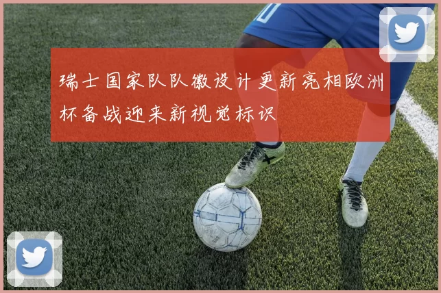 瑞士国家队队徽设计更新亮相欧洲杯备战迎来新视觉标识