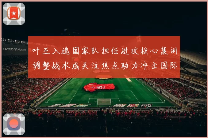 叶王入选国家队担任进攻核心集训调整战术成关注焦点助力冲击国际赛成绩