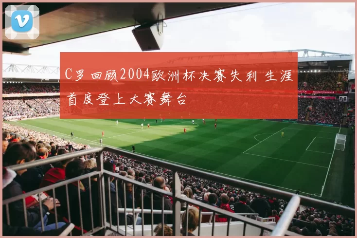 C罗回顾2004欧洲杯决赛失利 生涯首度登上大赛舞台