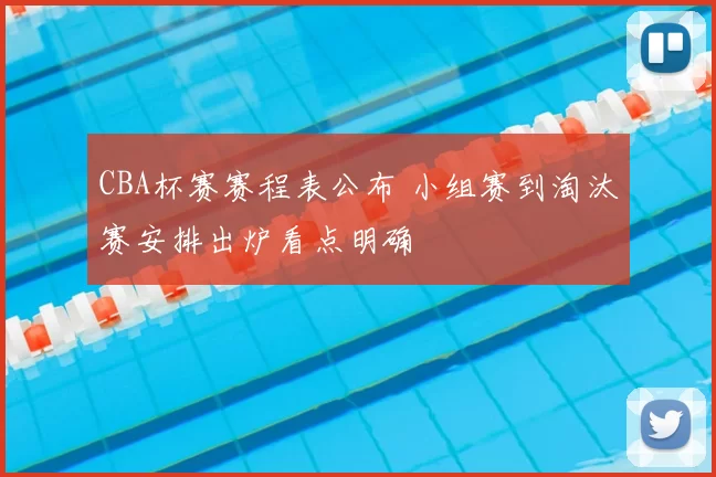 CBA杯赛赛程表公布 小组赛到淘汰赛安排出炉看点明确
