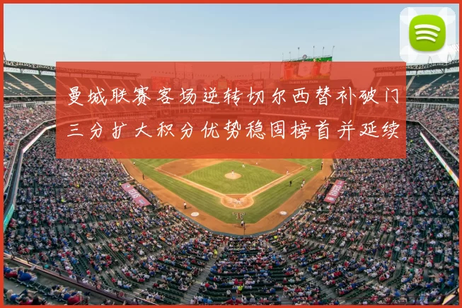 曼城联赛客场逆转切尔西替补破门三分扩大积分优势稳固榜首并延续不败