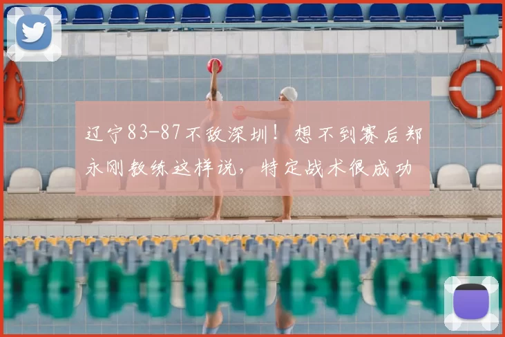 辽宁83-87不敌深圳!想不到赛后郑永刚教练这样说,特定战术很成功