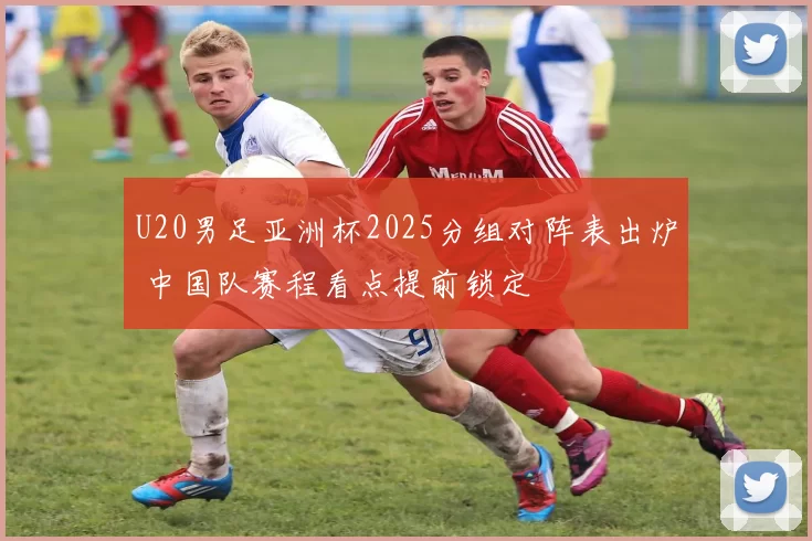 U20男足亚洲杯2025分组对阵表出炉 中国队赛程看点提前锁定