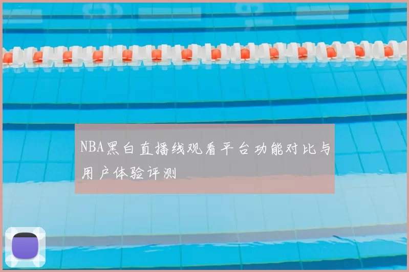 NBA黑白直播线观看平台功能对比与用户体验评测