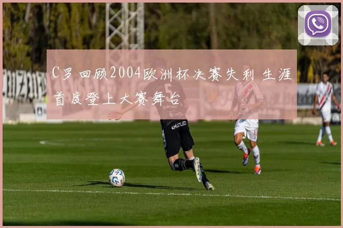 C罗回顾2004欧洲杯决赛失利 生涯首度登上大赛舞台