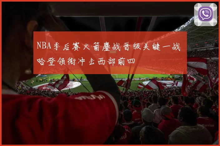 NBA季后赛火箭鏖战晋级关键一战 哈登领衔冲击西部前四