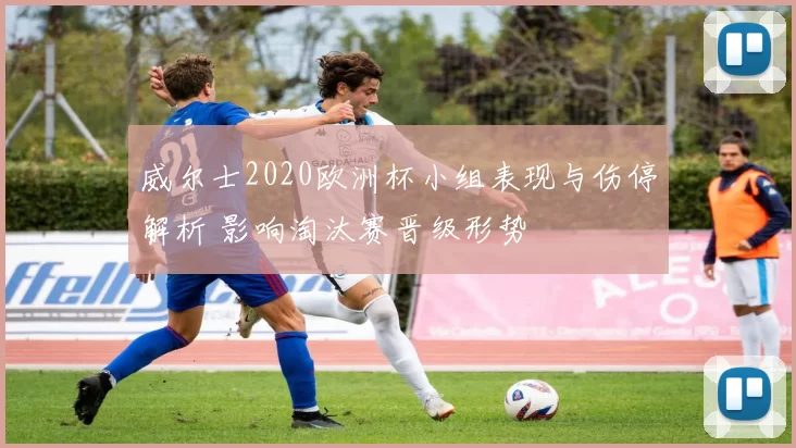 威尔士2020欧洲杯小组表现与伤停解析 影响淘汰赛晋级形势