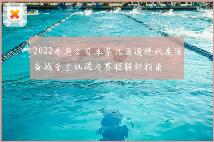 2022冬奥会日本第几届透视代表团备战夺金机遇与赛程解析指南