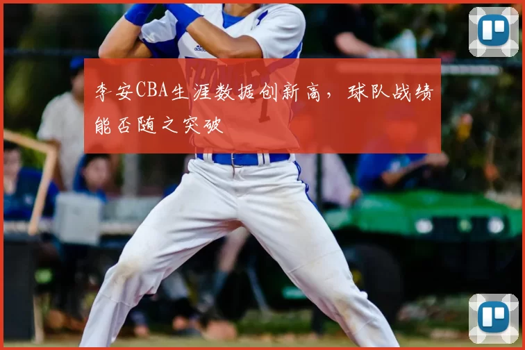 李安CBA生涯数据创新高，球队战绩能否随之突破