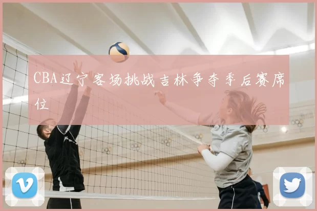 CBA辽宁客场挑战吉林争夺季后赛席位