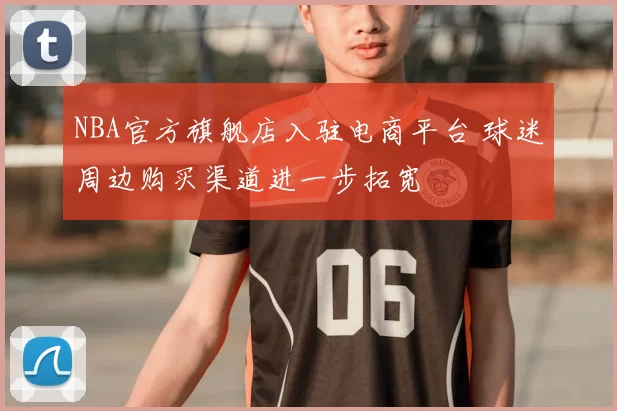 NBA官方旗舰店入驻电商平台 球迷周边购买渠道进一步拓宽