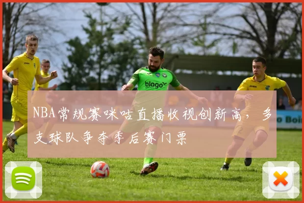 NBA常规赛咪咕直播收视创新高，多支球队争夺季后赛门票