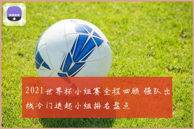 2021世界杯小组赛全程回顾 强队出线冷门迭起小组排名盘点