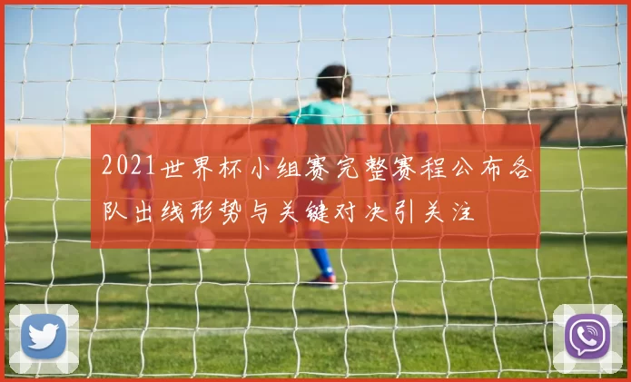 2021世界杯小组赛完整赛程公布各队出线形势与关键对决引关注