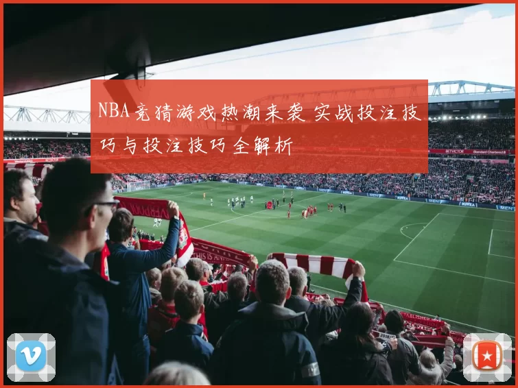 NBA竞猜游戏热潮来袭 实战投注技巧与投注技巧全解析
