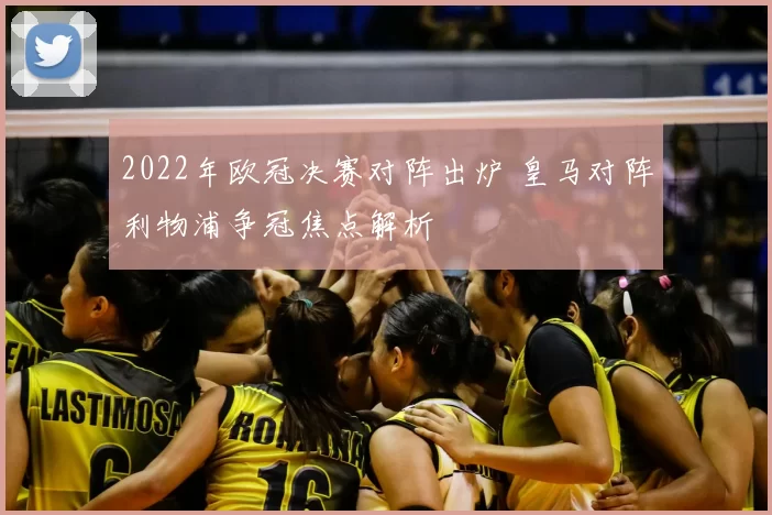 2022年欧冠决赛对阵出炉 皇马对阵利物浦争冠焦点解析