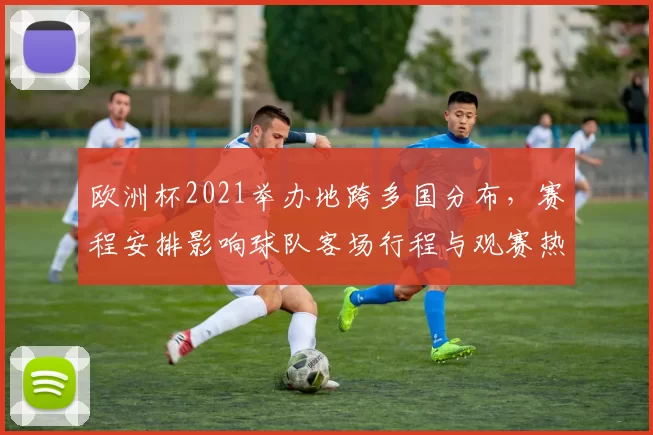 欧洲杯2021举办地跨多国分布，赛程安排影响球队客场行程与观赛热度