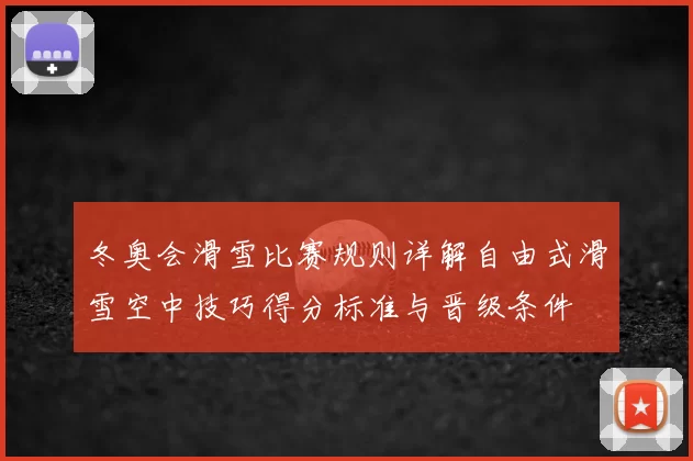 冬奥会滑雪比赛规则详解自由式滑雪空中技巧得分标准与晋级条件