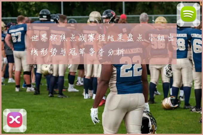 世界杯焦点战赛程结果盘点 小组出线形势与冠军争夺分析