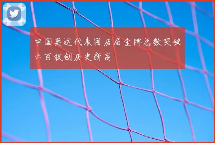 中国奥运代表团历届金牌总数突破六百枚创历史新高